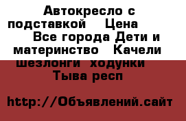 Автокресло с подставкой. › Цена ­ 4 000 - Все города Дети и материнство » Качели, шезлонги, ходунки   . Тыва респ.